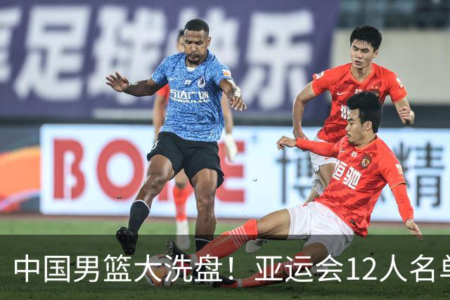 中国男篮大洗盘！亚运会12人名单公布，2大王者惨遭弃用